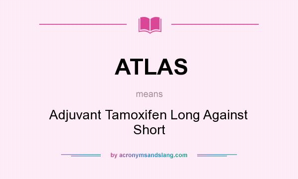 What does ATLAS mean? It stands for Adjuvant Tamoxifen Long Against Short