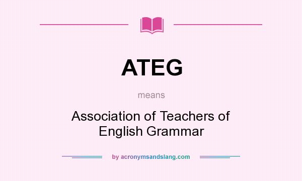 What does ATEG mean? It stands for Association of Teachers of English Grammar