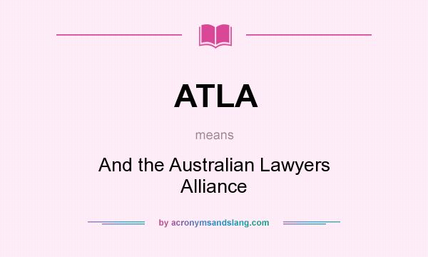 What does ATLA mean? It stands for And the Australian Lawyers Alliance