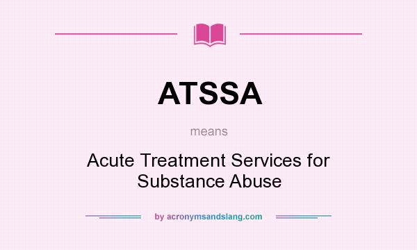 What does ATSSA mean? It stands for Acute Treatment Services for Substance Abuse