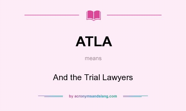 What does ATLA mean? It stands for And the Trial Lawyers