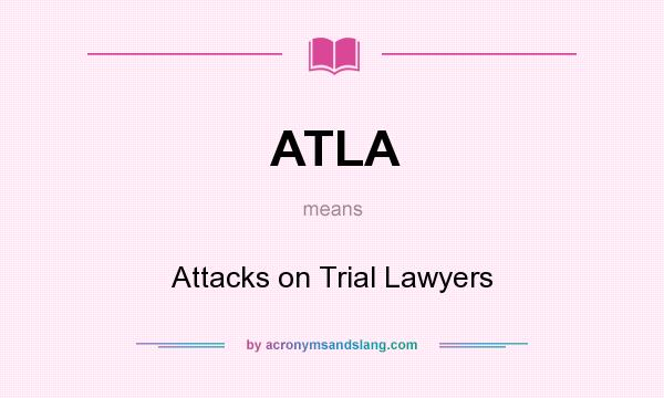 What does ATLA mean? It stands for Attacks on Trial Lawyers