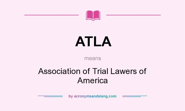 What does ATLA mean? It stands for Association of Trial Lawers of America
