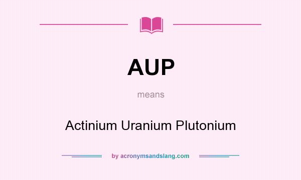 What does AUP mean? It stands for Actinium Uranium Plutonium