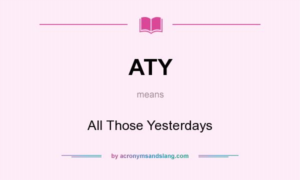What does ATY mean? It stands for All Those Yesterdays