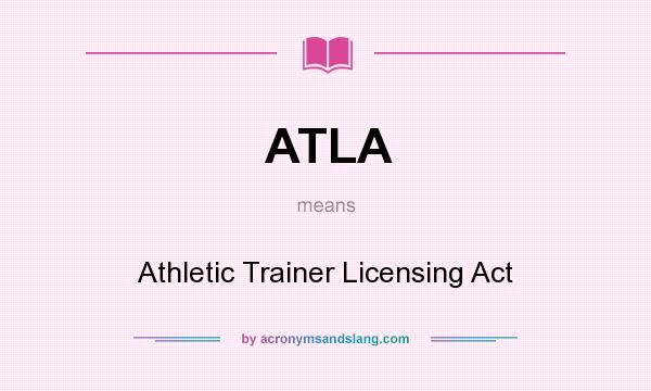 What does ATLA mean? It stands for Athletic Trainer Licensing Act