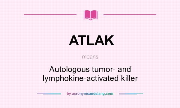 What does ATLAK mean? It stands for Autologous tumor- and lymphokine-activated killer