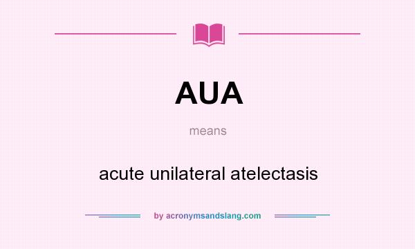 What does AUA mean? It stands for acute unilateral atelectasis