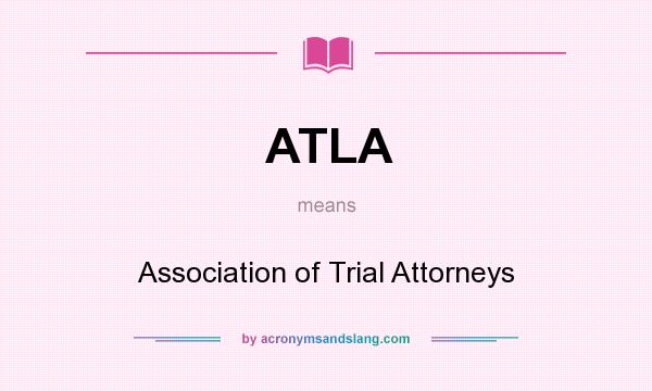 What does ATLA mean? It stands for Association of Trial Attorneys