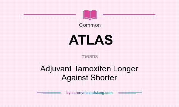 What does ATLAS mean? It stands for Adjuvant Tamoxifen Longer Against Shorter