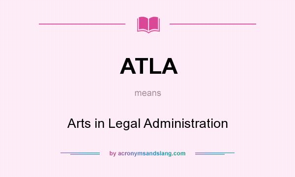 What does ATLA mean? It stands for Arts in Legal Administration