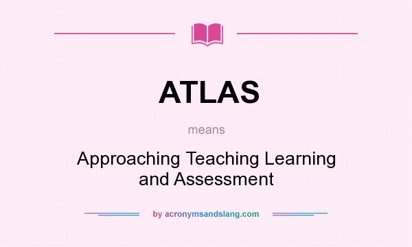 What does ATLAS mean? It stands for Approaching Teaching Learning and Assessment