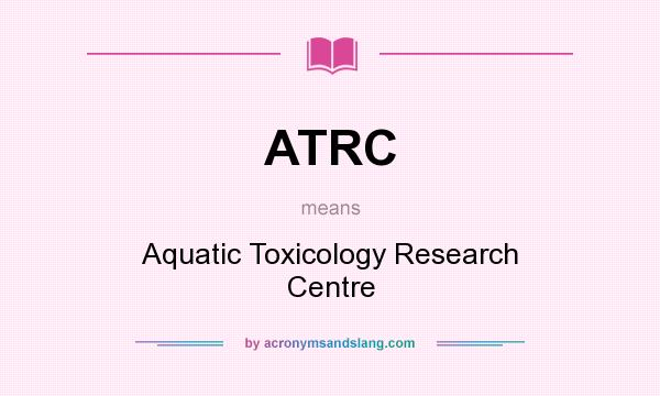 What does ATRC mean? It stands for Aquatic Toxicology Research Centre