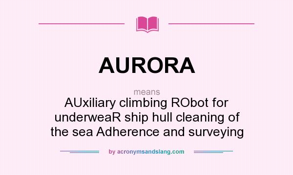 What does AURORA mean? It stands for AUxiliary climbing RObot for underweaR ship hull cleaning of the sea Adherence and surveying