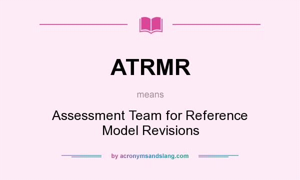 What does ATRMR mean? It stands for Assessment Team for Reference Model Revisions