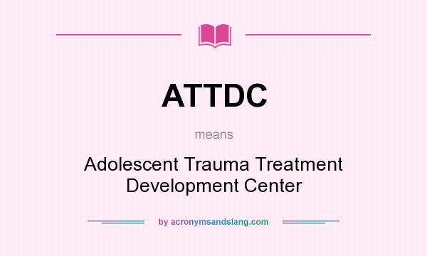What does ATTDC mean? It stands for Adolescent Trauma Treatment Development Center