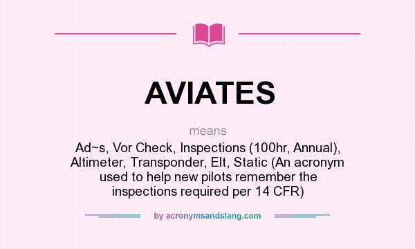 What does AVIATES mean? It stands for Ad~s, Vor Check, Inspections (100hr, Annual), Altimeter, Transponder, Elt, Static (An acronym used to help new pilots remember the inspections required per 14 CFR)
