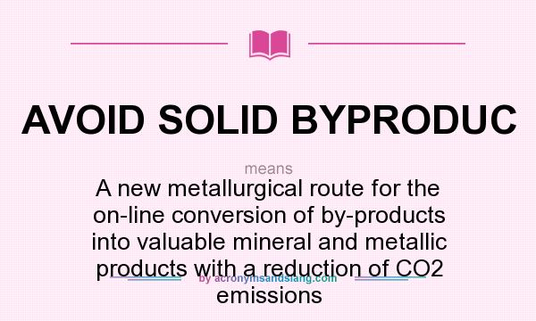 What does AVOID SOLID BYPRODUC mean? It stands for A new metallurgical route for the on-line conversion of by-products into valuable mineral and metallic products with a reduction of CO2 emissions