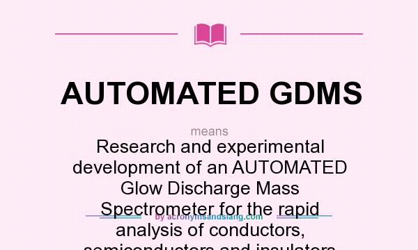 What does AUTOMATED GDMS mean? It stands for Research and experimental development of an AUTOMATED Glow Discharge Mass Spectrometer for the rapid analysis of conductors, semiconductors and insulators