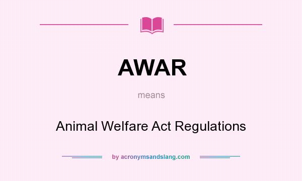 What does AWAR mean? It stands for Animal Welfare Act Regulations