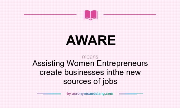What does AWARE mean? It stands for Assisting Women Entrepreneurs create businesses inthe new sources of jobs