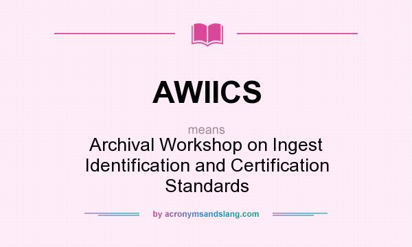 What does AWIICS mean? It stands for Archival Workshop on Ingest Identification and Certification Standards