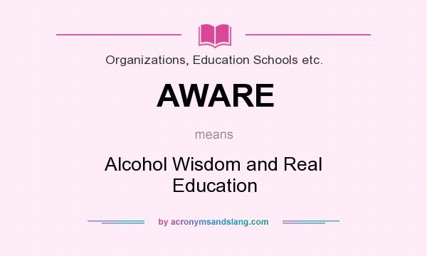 What does AWARE mean? It stands for Alcohol Wisdom and Real Education