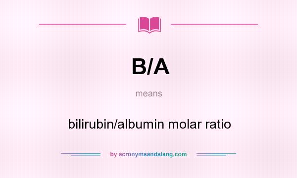 What does B/A mean? It stands for bilirubin/albumin molar ratio