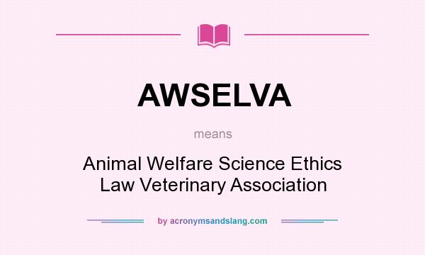 What does AWSELVA mean? It stands for Animal Welfare Science Ethics Law Veterinary Association