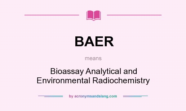 What does BAER mean? It stands for Bioassay Analytical and Environmental Radiochemistry