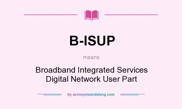 What does B-ISUP mean? It stands for Broadband Integrated Services Digital Network User Part