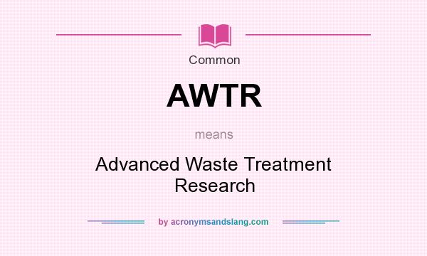 What does AWTR mean? It stands for Advanced Waste Treatment Research