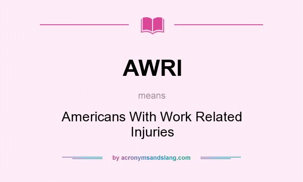 What does AWRI mean? It stands for Americans With Work Related Injuries