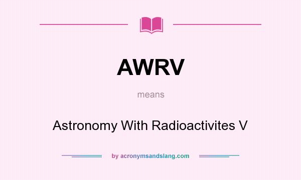 What does AWRV mean? It stands for Astronomy With Radioactivites V