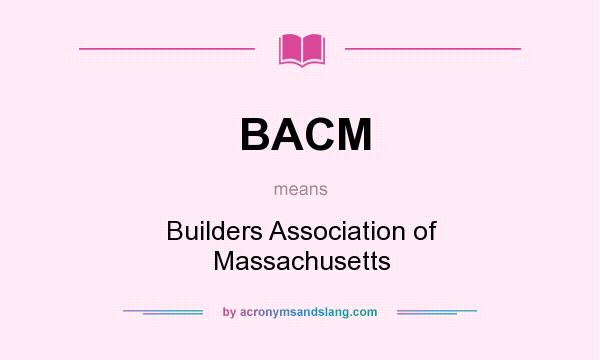 What does BACM mean? It stands for Builders Association of Massachusetts