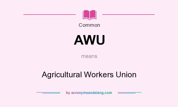 What does AWU mean? It stands for Agricultural Workers Union
