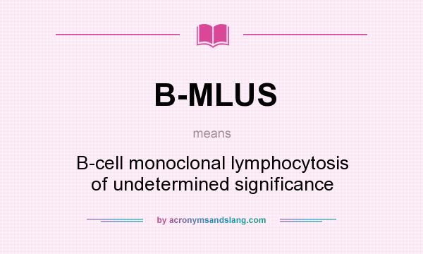 What does B-MLUS mean? It stands for B-cell monoclonal lymphocytosis of undetermined significance