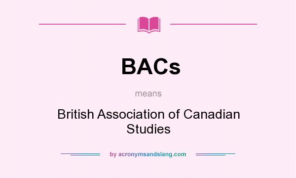 What does BACs mean? It stands for British Association of Canadian Studies