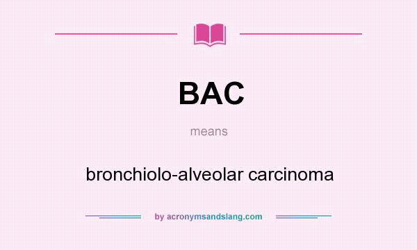 What does BAC mean? It stands for bronchiolo-alveolar carcinoma