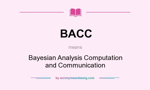 What does BACC mean? It stands for Bayesian Analysis Computation and Communication