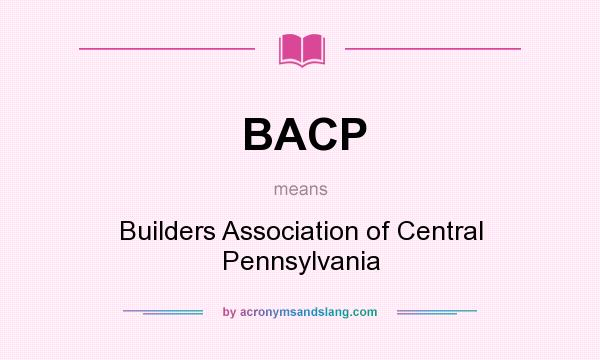 What does BACP mean? It stands for Builders Association of Central Pennsylvania