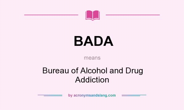 What does BADA mean? It stands for Bureau of Alcohol and Drug Addiction