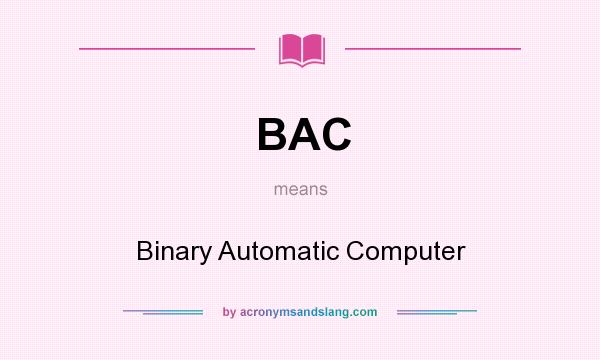What does BAC mean? It stands for Binary Automatic Computer