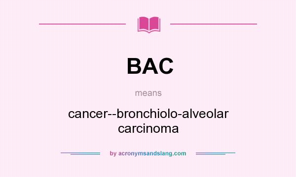 What does BAC mean? It stands for cancer--bronchiolo-alveolar carcinoma