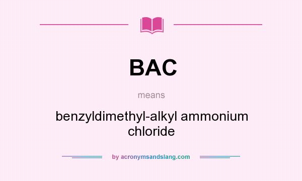 What does BAC mean? It stands for benzyldimethyl-alkyl ammonium chloride