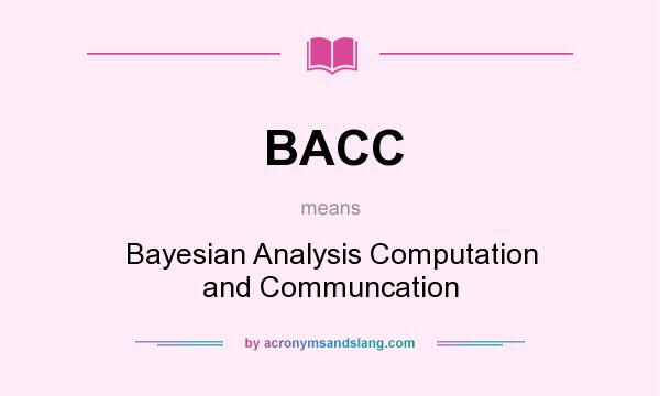 What does BACC mean? It stands for Bayesian Analysis Computation and Communcation