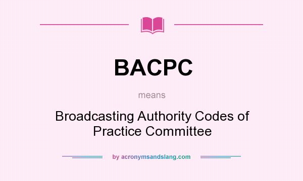 What does BACPC mean? It stands for Broadcasting Authority Codes of Practice Committee