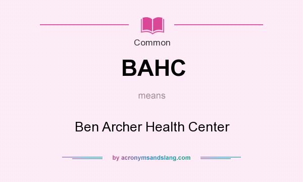 What does BAHC mean? It stands for Ben Archer Health Center
