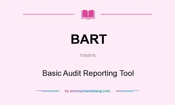 What does BART mean? It stands for Basic Audit Reporting Tool