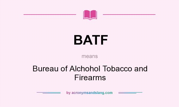 What does BATF mean? It stands for Bureau of Alchohol Tobacco and Firearms